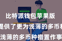 比特派钱包苹果版  为用户提供了更为浅薄的多币种措置作事